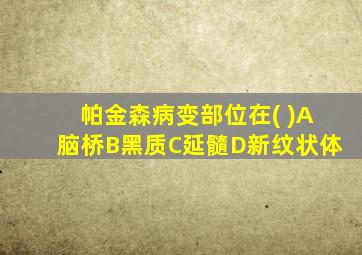 帕金森病变部位在( )A脑桥B黑质C延髓D新纹状体